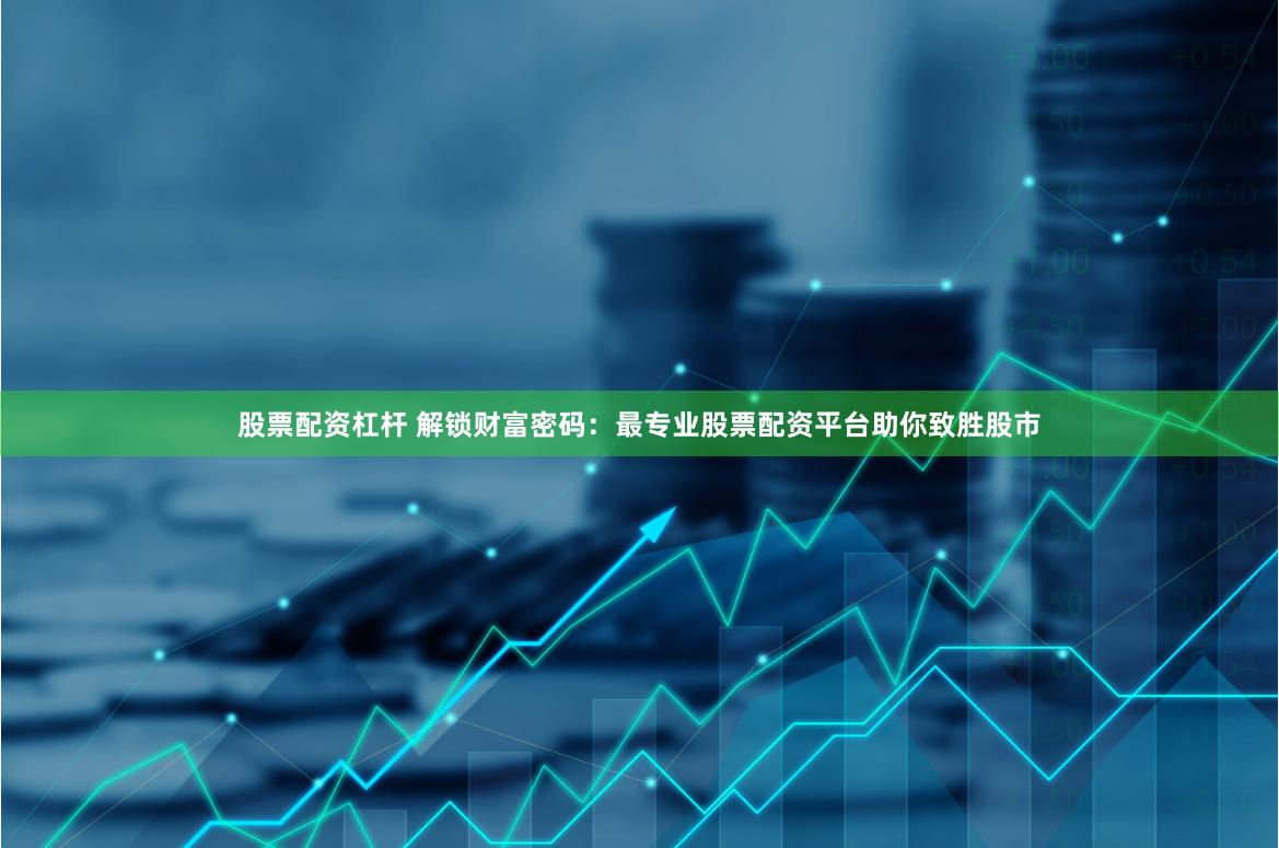 股票配资杠杆 解锁财富密码：最专业股票配资平台助你致胜股市