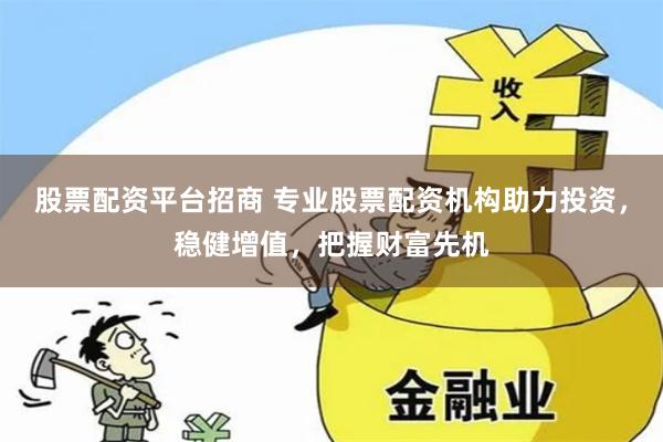 股票配资平台招商 专业股票配资机构助力投资，稳健增值，把握财富先机