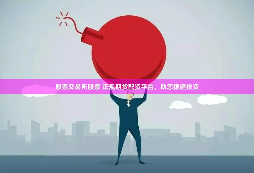 股票交易所股票 正规期货配资平台，助您稳健投资