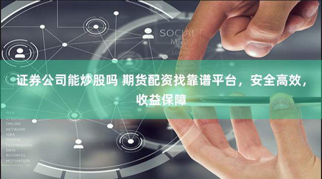 证券公司能炒股吗 期货配资找靠谱平台，安全高效，收益保障