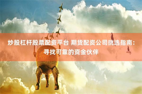 炒股杠杆股票配资平台 期货配资公司挑选指南：寻找可靠的资金伙伴