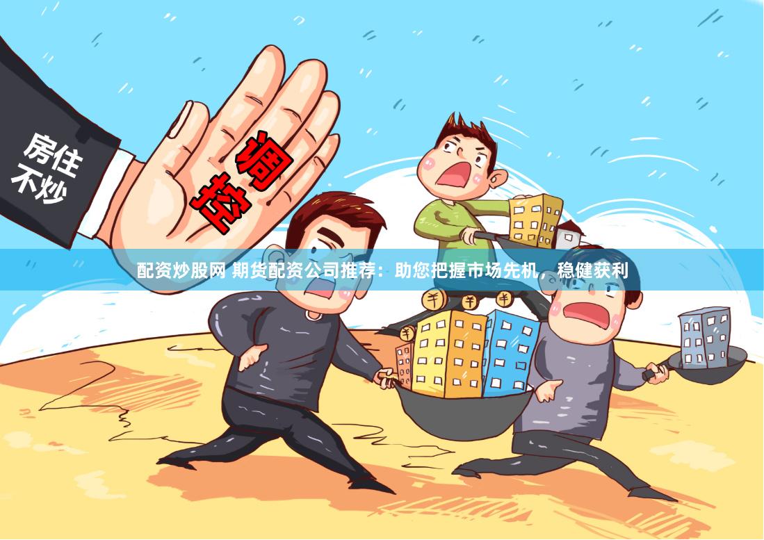 配资炒股网 期货配资公司推荐：助您把握市场先机，稳健获利