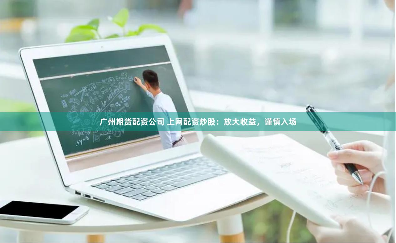广州期货配资公司 上网配资炒股：放大收益，谨慎入场