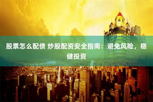 股票怎么配债 炒股配资安全指南：避免风险，稳健投资