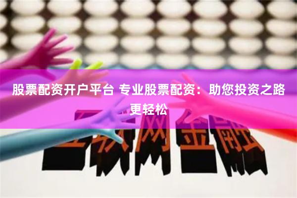 股票配资开户平台 专业股票配资：助您投资之路更轻松