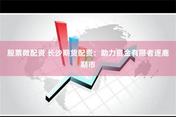 股票微配资 长沙期货配资：助力资金有限者逐鹿期市