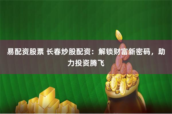 易配资股票 长春炒股配资：解锁财富新密码，助力投资腾飞