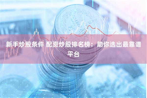 新手炒股条件 配资炒股排名榜：助你选出最靠谱平台