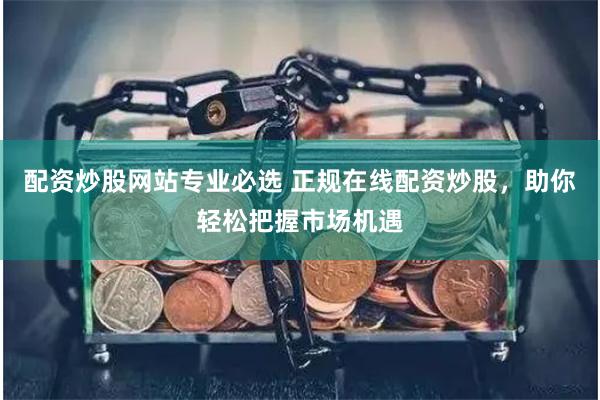 配资炒股网站专业必选 正规在线配资炒股，助你轻松把握市场机遇