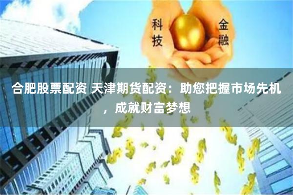 合肥股票配资 天津期货配资：助您把握市场先机，成就财富梦想