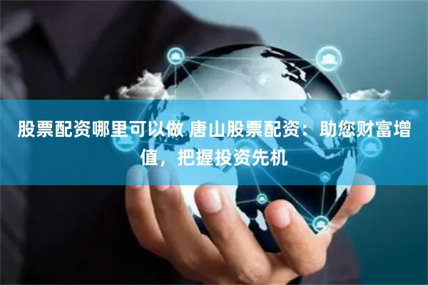 股票配资哪里可以做 唐山股票配资：助您财富增值，把握投资先机