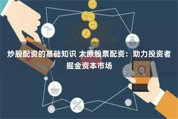 炒股配资的基础知识 太原股票配资：助力投资者掘金资本市场