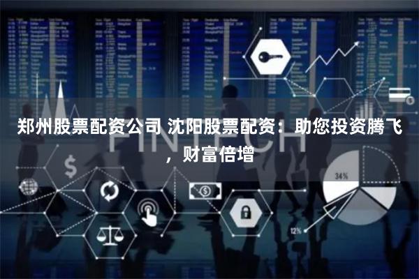 郑州股票配资公司 沈阳股票配资：助您投资腾飞，财富倍增