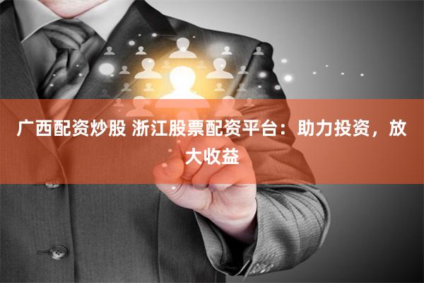 广西配资炒股 浙江股票配资平台：助力投资，放大收益