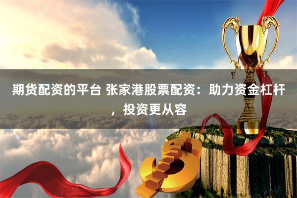 期货配资的平台 张家港股票配资：助力资金杠杆，投资更从容