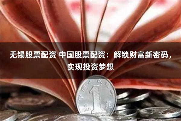无锡股票配资 中国股票配资：解锁财富新密码，实现投资梦想