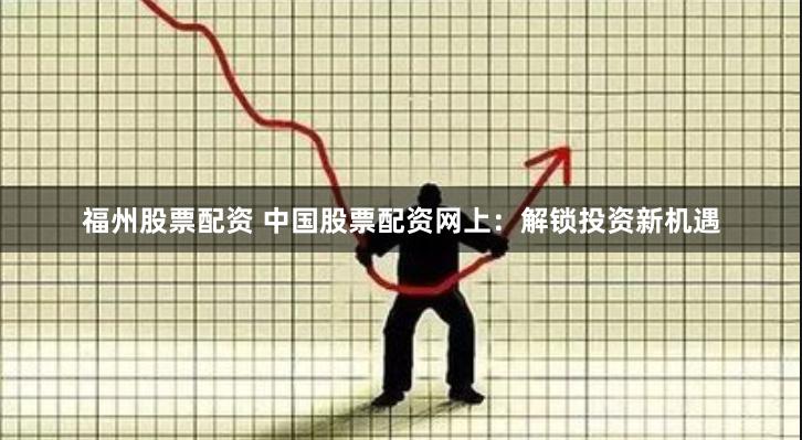 福州股票配资 中国股票配资网上：解锁投资新机遇