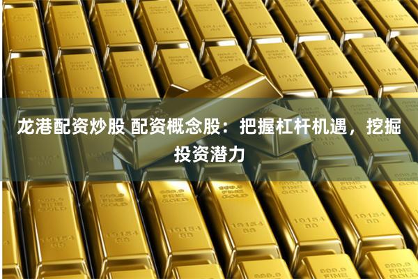 龙港配资炒股 配资概念股：把握杠杆机遇，挖掘投资潜力
