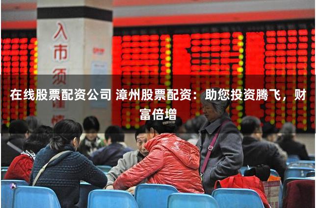 在线股票配资公司 漳州股票配资：助您投资腾飞，财富倍增