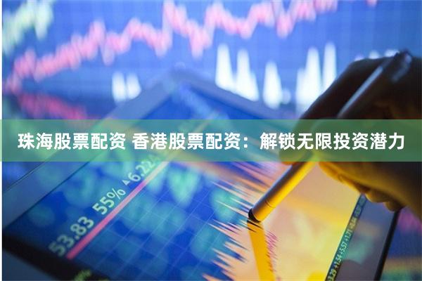 珠海股票配资 香港股票配资：解锁无限投资潜力