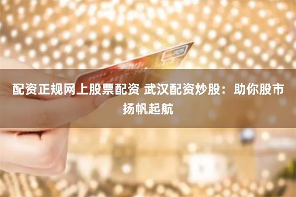 配资正规网上股票配资 武汉配资炒股：助你股市扬帆起航
